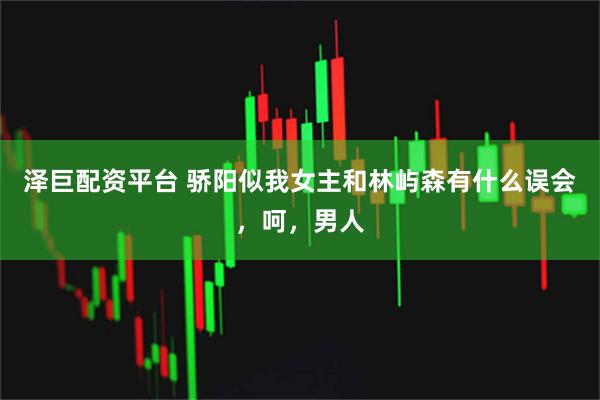 泽巨配资平台 骄阳似我女主和林屿森有什么误会，呵，男人