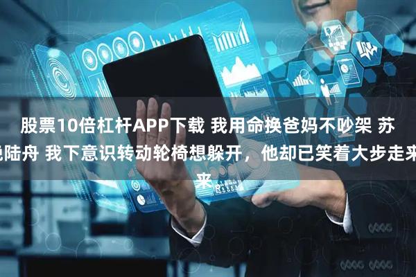股票10倍杠杆APP下载 我用命换爸妈不吵架 苏晚陆舟 我下意识转动轮椅想躲开，他却已笑着大步走来。